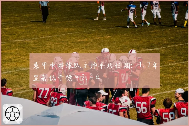 意甲中游球队主帅平均任期：1.7年显著低于德甲2.4年