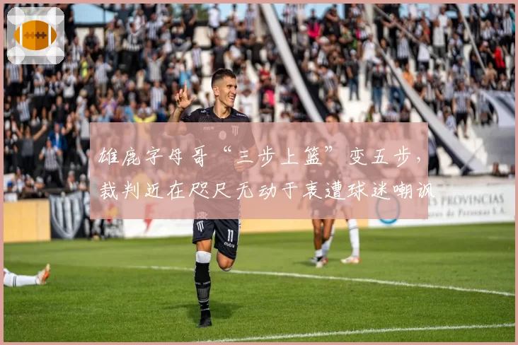雄鹿字母哥“三步上篮”变五步，裁判近在咫尺无动于衷遭球迷嘲讽