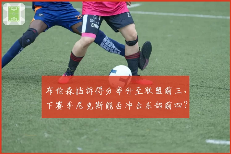 布伦森挡拆得分率升至联盟前三，下赛季尼克斯能否冲击东部前四？