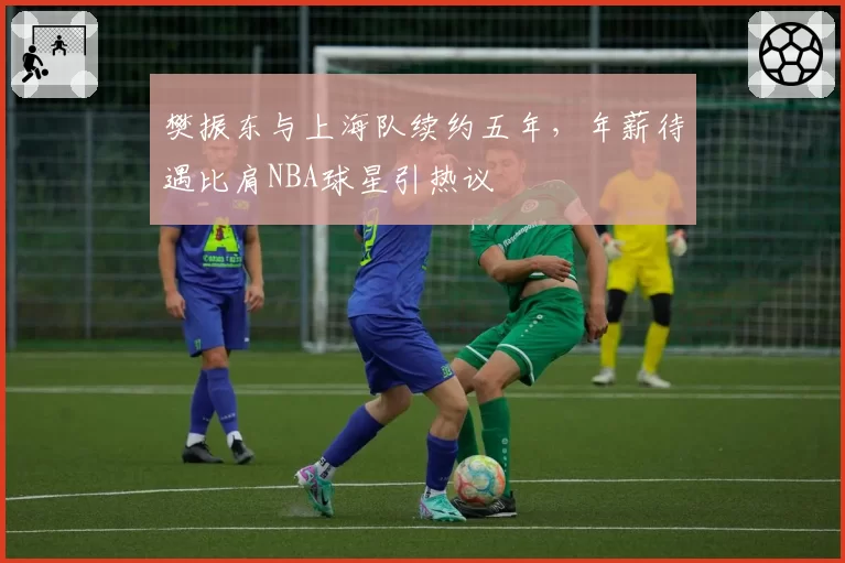 樊振东与上海队续约五年，年薪待遇比肩NBA球星引热议