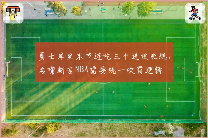 勇士库里末节连吃三个进攻犯规，名嘴断言NBA需要统一吹罚逻辑