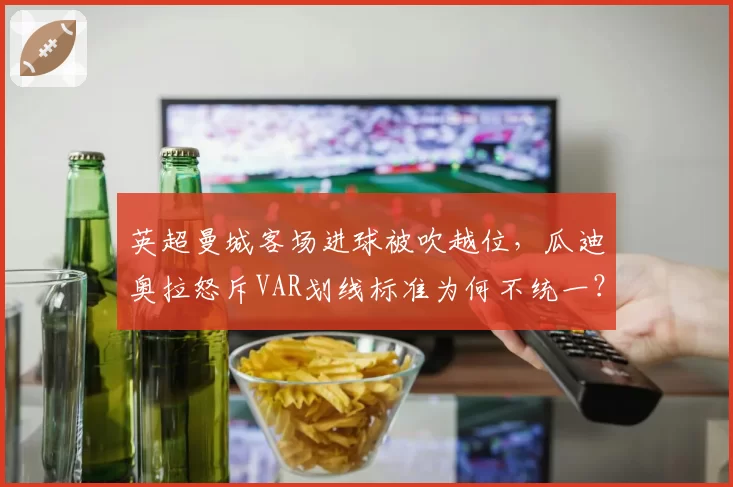 英超曼城客场进球被吹越位,瓜迪奥拉怒斥VAR划线标准为何不统一?