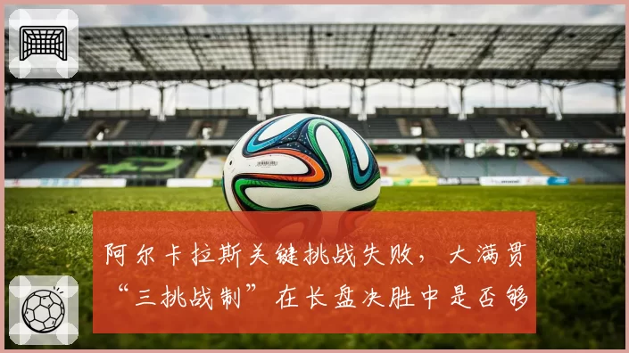 阿尔卡拉斯关键挑战失败，大满贯“三挑战制”在长盘决胜中是否够用？