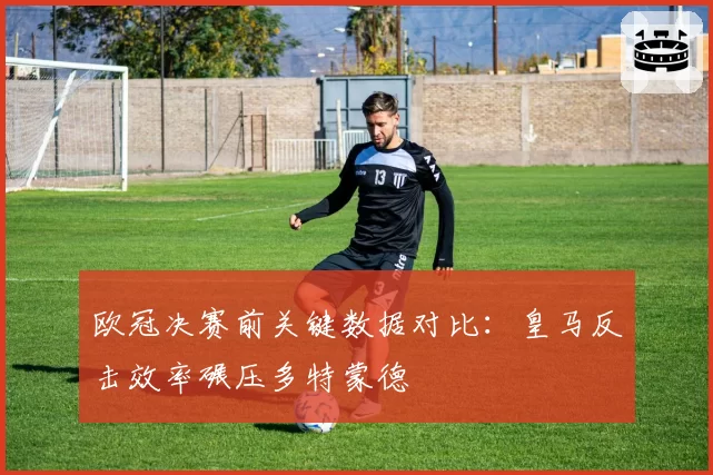 欧冠决赛前关键数据对比：皇马反击效率碾压多特蒙德