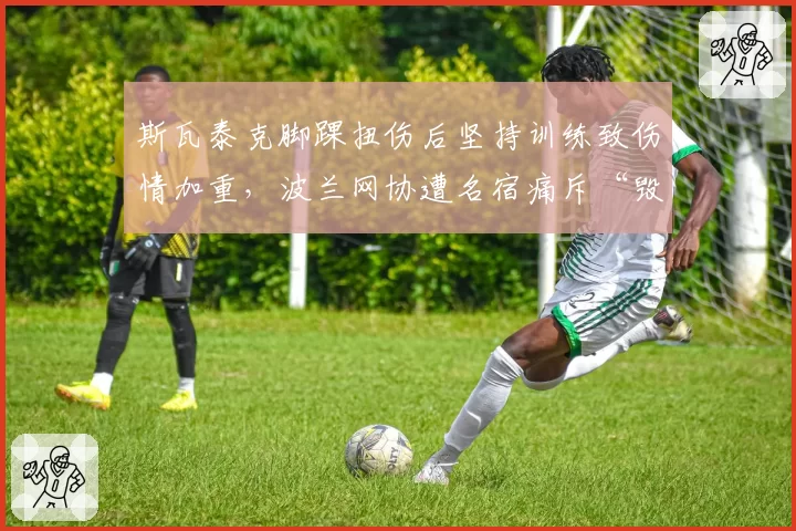 斯瓦泰克脚踝扭伤后坚持训练致伤情加重,波兰网协遭名宿痛斥“毁了下一个女王”