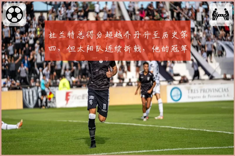 杜兰特总得分超越乔丹升至历史第四,但太阳队连续折戟,他的冠军窗口是否已关闭?