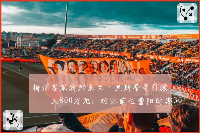 梅州客家新帅米兰·里斯蒂奇引援投入800万元,对比前任曹阳时期300万性价比遭质疑