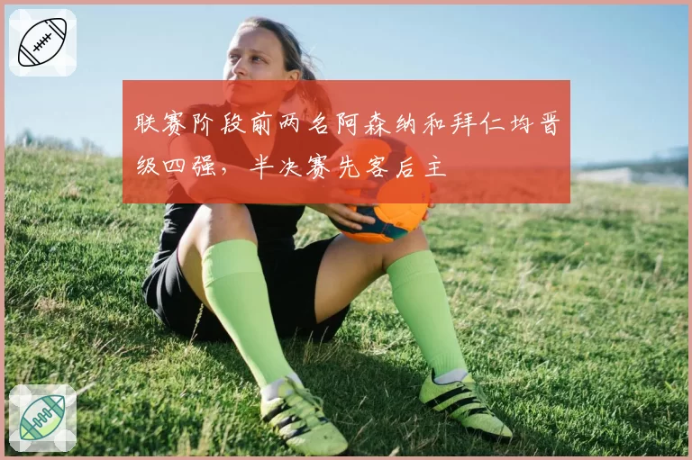 联赛阶段前两名阿森纳和拜仁均晋级四强，半决赛先客后主