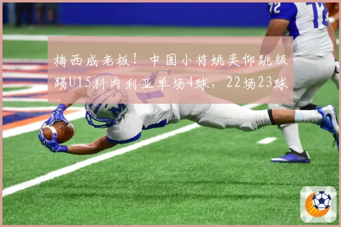 梅西成老板！中国小将姚奕仰跳级踢U15科内利亚单场4球，22场23球