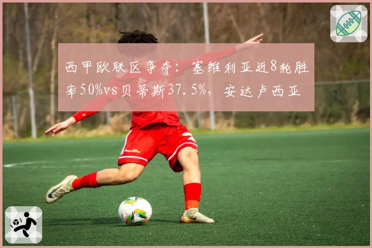 西甲欧联区争夺：塞维利亚近8轮胜率50%vs贝蒂斯37.5%，安达卢西亚德比前状态分化