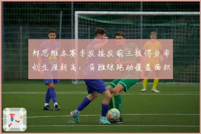 郑思维本赛季发接发前三板得分率创生涯新高,黄雅琼跑动覆盖面积缩减5%