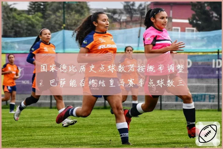 国家德比历史点球数若按概率调整，巴萨能否终结皇马赛季点球数三倍优势？