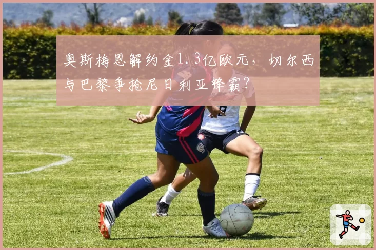 奥斯梅恩解约金1.3亿欧元，切尔西与巴黎争抢尼日利亚锋霸？