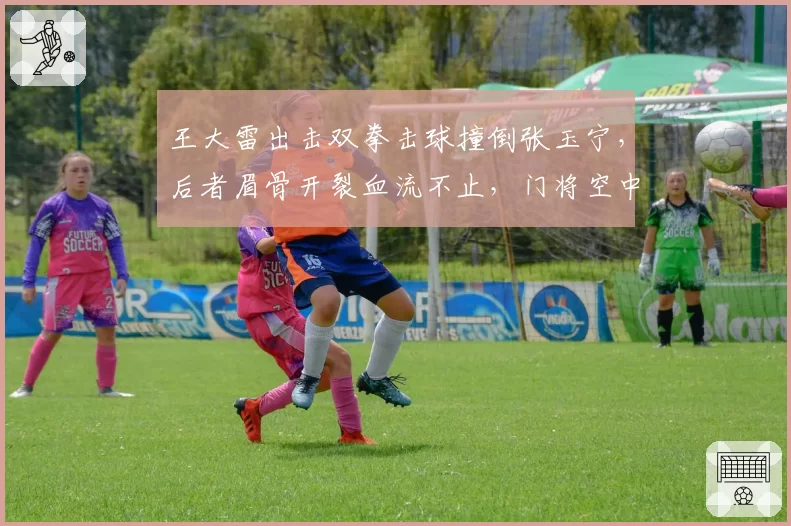 王大雷出击双拳击球撞倒张玉宁，后者眉骨开裂血流不止，门将空中冲撞犯规认定标准令人困惑