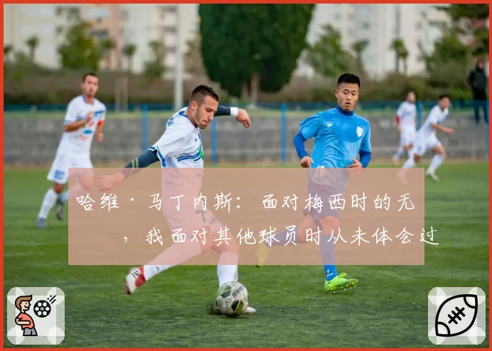 哈维·马丁内斯：面对梅西时的无助，我面对其他球员时从未体会过