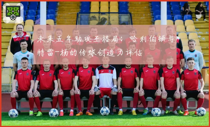 未来五年助攻王格局：哈利伯顿与特雷-杨的传球创造力评估