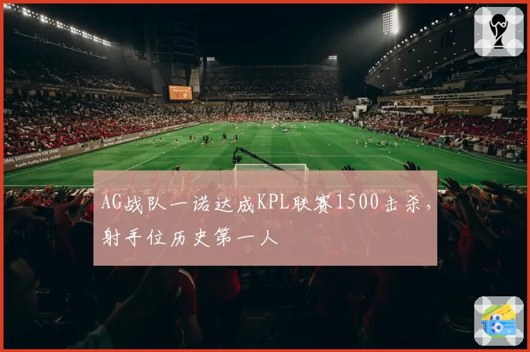 AG战队一诺达成KPL联赛1500击杀,射手位历史第一人