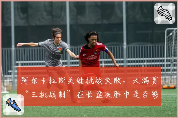 阿尔卡拉斯关键挑战失败，大满贯“三挑战制”在长盘决胜中是否够用？