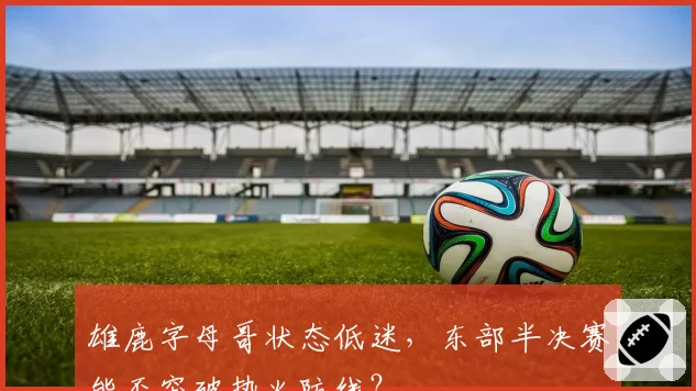 雄鹿字母哥状态低迷，东部半决赛能否突破热火防线？