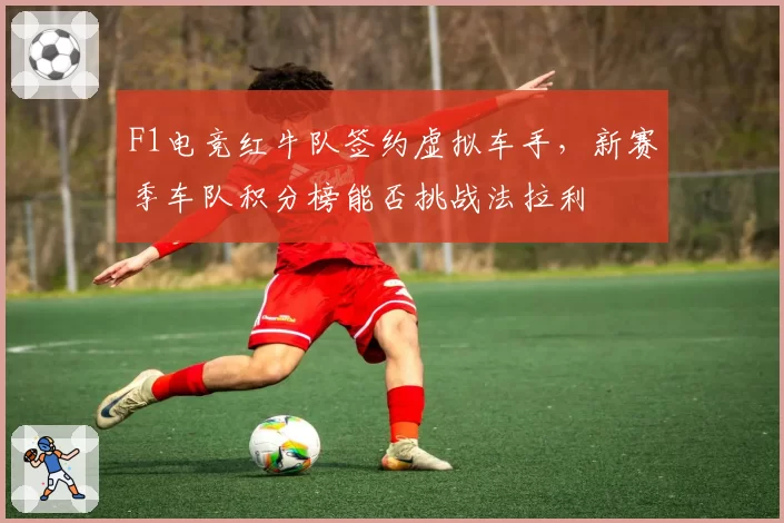F1电竞红牛队签约虚拟车手，新赛季车队积分榜能否挑战法拉利