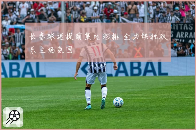 长春球迷提前集结彩排 全力烘托欢乐主场氛围