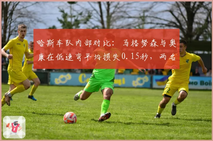 哈斯车队内部对比：马格努森与奥康在低速弯平均损失0.15秒，两名老将去留成谜
