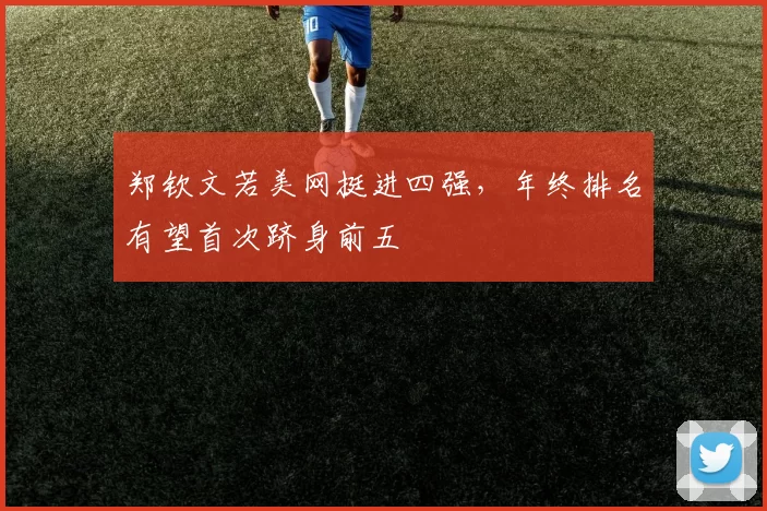 郑钦文若美网挺进四强，年终排名有望首次跻身前五