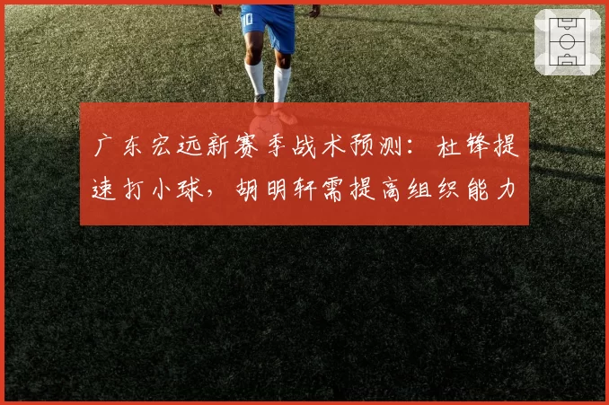 广东宏远新赛季战术预测：杜锋提速打小球，胡明轩需提高组织能力