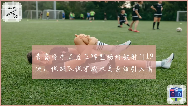 青岛海牛五后卫阵型场均被射门19次，保级队保守战术是否该引入高位逼抢？