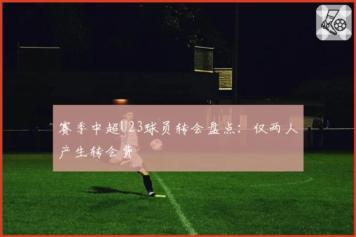 赛季中超U23球员转会盘点：仅两人产生转会费